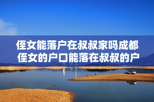 侄女能落户在叔叔家吗成都 侄女的户口能落在叔叔的户口上吗
