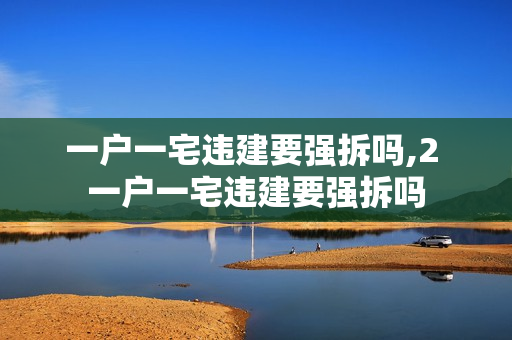 一户一宅违建要强拆吗,2 一户一宅违建要强拆吗