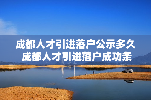 成都人才引进落户公示多久 成都人才引进落户成功条件是如何规定的