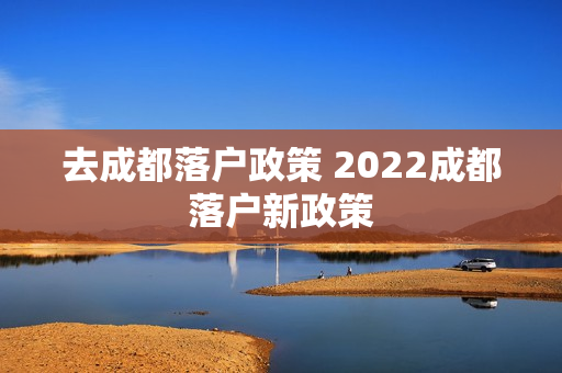 去成都落户政策 2022成都落户新政策