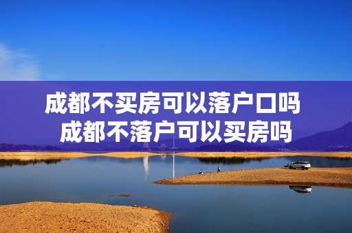 成都不买房可以落户口吗 成都不落户可以买房吗