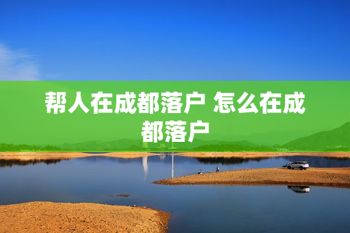 帮人在成都落户 怎么在成都落户
