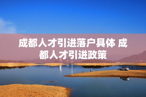 成都人才引进落户具体 成都人才引进政策