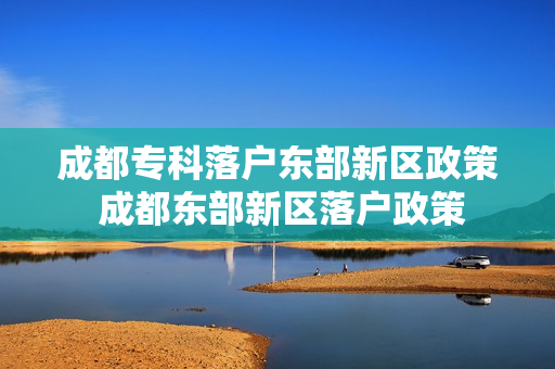 成都专科落户东部新区政策 成都东部新区落户政策