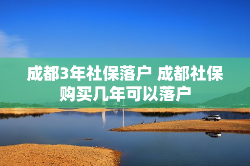 成都3年社保落户 成都社保购买几年可以落户