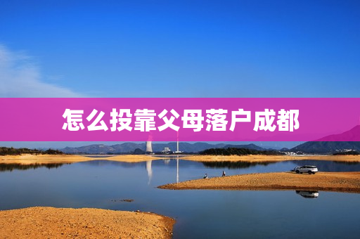 怎么投靠父母落户成都