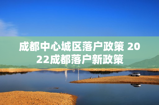 成都中心城区落户政策 2022成都落户新政策