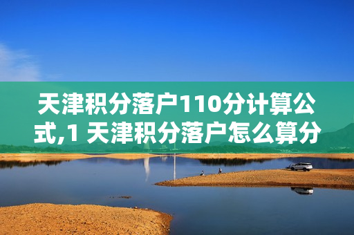 天津积分落户110分计算公式,1 天津积分落户怎么算分