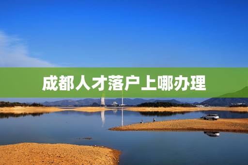 成都人才落户上哪办理