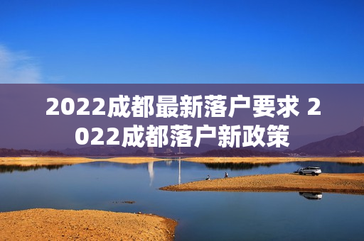 2022成都最新落户要求 2022成都落户新政策