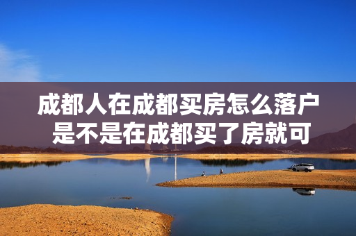 成都人在成都买房怎么落户 是不是在成都买了房就可以落户