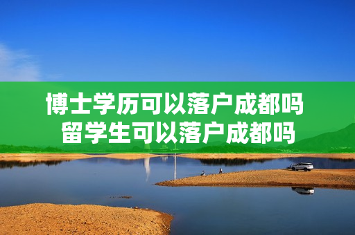 博士学历可以落户成都吗 留学生可以落户成都吗