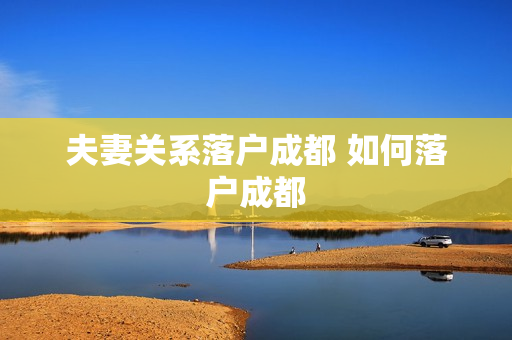夫妻关系落户成都 如何落户成都