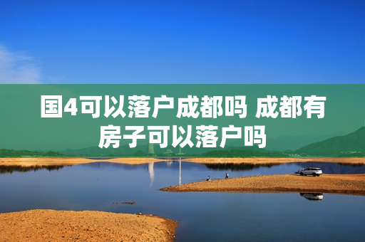 国4可以落户成都吗 成都有房子可以落户吗