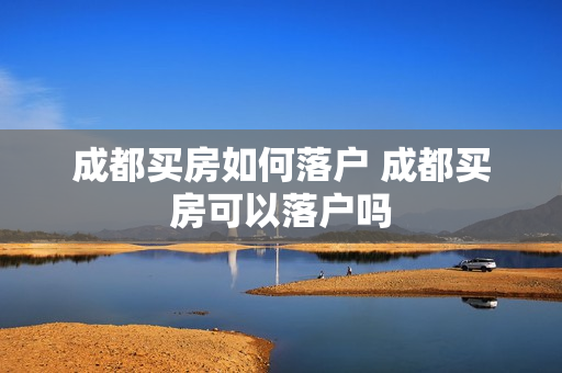 成都买房如何落户 成都买房可以落户吗