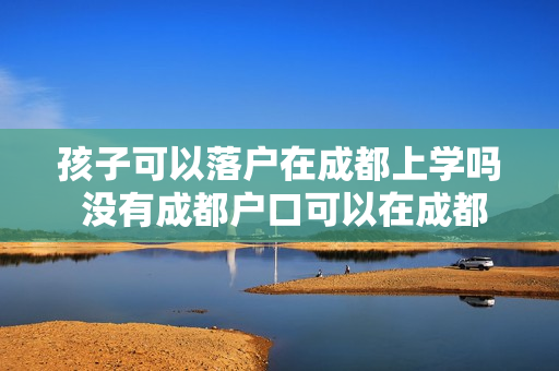 孩子可以落户在成都上学吗 没有成都户口可以在成都上学吗