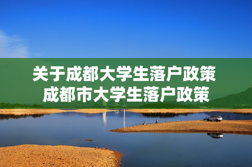 关于成都大学生落户政策 成都市大学生落户政策