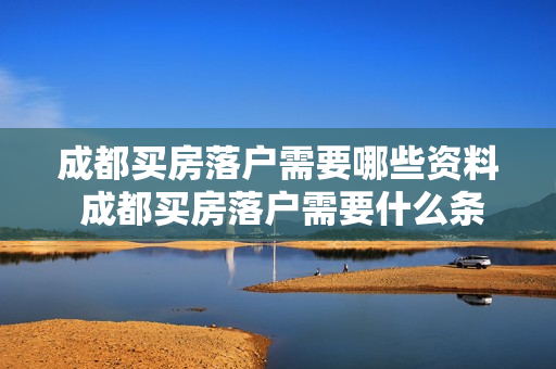 成都买房落户需要哪些资料 成都买房落户需要什么条件