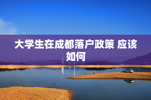 大学生在成都落户政策 应该如何