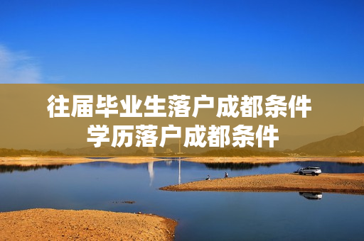 往届毕业生落户成都条件 学历落户成都条件