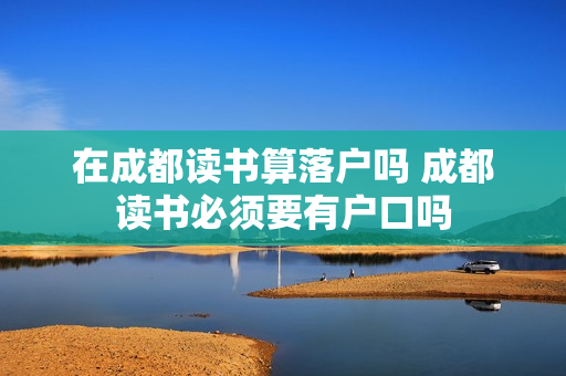 在成都读书算落户吗 成都读书必须要有户口吗