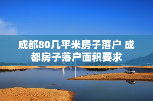成都80几平米房子落户 成都房子落户面积要求