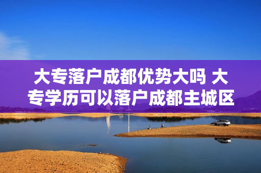 大专落户成都优势大吗 大专学历可以落户成都主城区吗