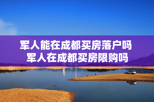 军人能在成都买房落户吗 军人在成都买房限购吗