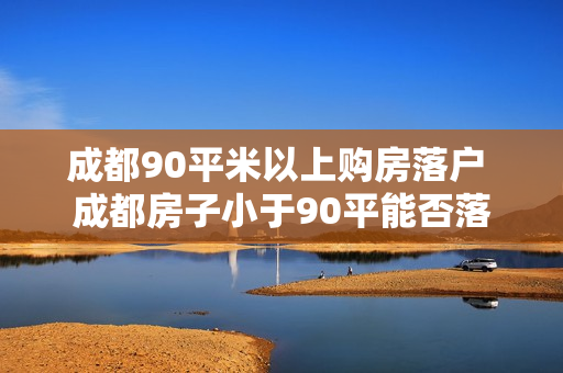成都90平米以上购房落户 成都房子小于90平能否落户