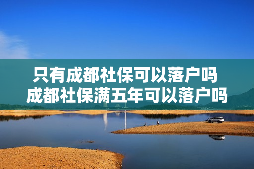 只有成都社保可以落户吗 成都社保满五年可以落户吗