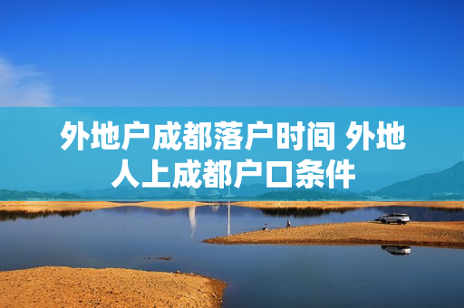 外地户成都落户时间 外地人上成都户口条件