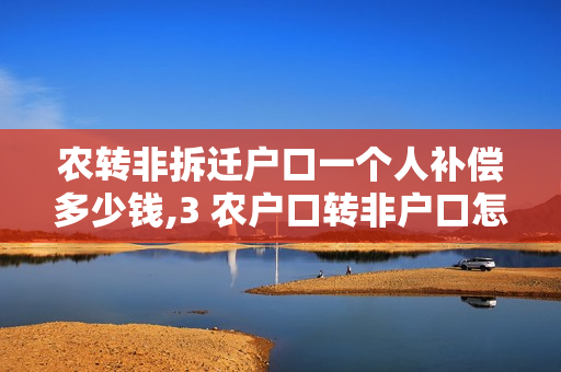 农转非拆迁户口一个人补偿多少钱,3 农户口转非户口怎么补偿
