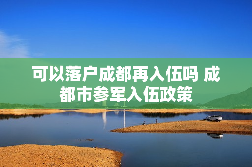 可以落户成都再入伍吗 成都市参军入伍政策