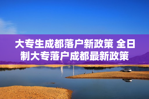 大专生成都落户新政策 全日制大专落户成都最新政策