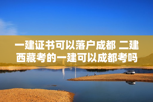 一建证书可以落户成都 二建西藏考的一建可以成都考吗