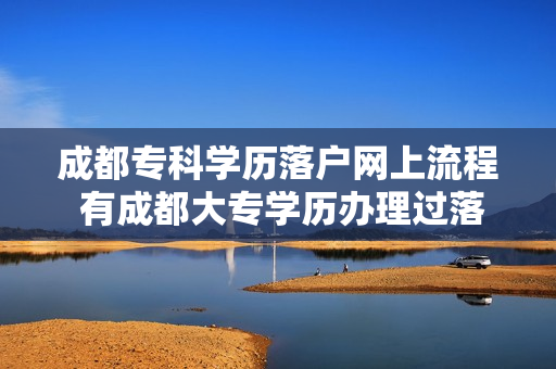 成都专科学历落户网上流程 有成都大专学历办理过落户的吗完整的流程是什么