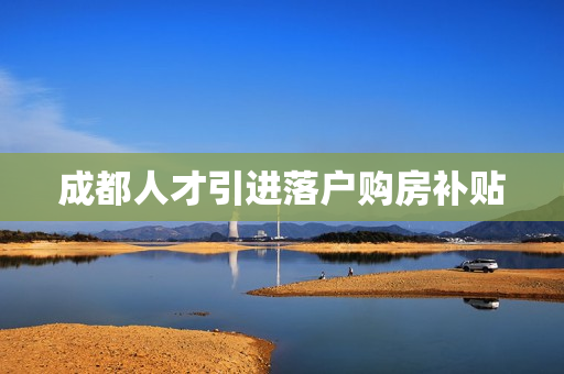 成都人才引进落户购房补贴