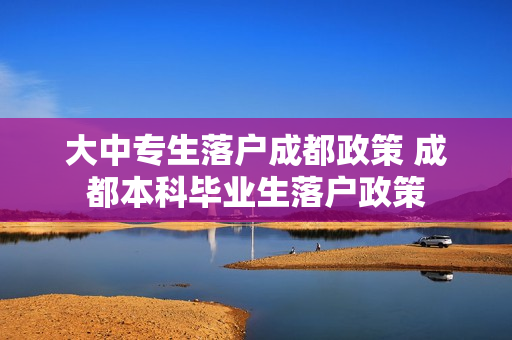 大中专生落户成都政策 成都本科毕业生落户政策