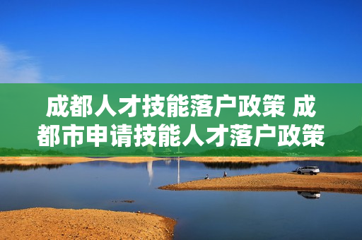 成都人才技能落户政策 成都市申请技能人才落户政策有哪些
