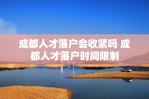 成都人才落户会收紧吗 成都人才落户时间限制