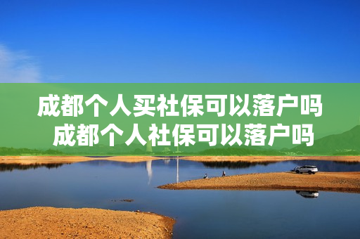 成都个人买社保可以落户吗 成都个人社保可以落户吗