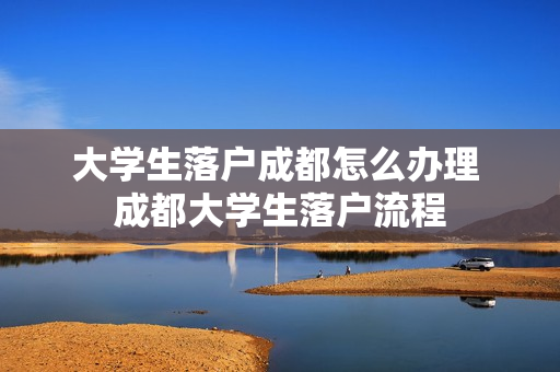 大学生落户成都怎么办理 成都大学生落户流程
