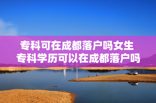 专科可在成都落户吗女生 专科学历可以在成都落户吗