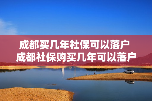 成都买几年社保可以落户 成都社保购买几年可以落户