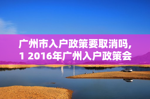 广州市入户政策要取消吗,1 2016年广州入户政策会变吗