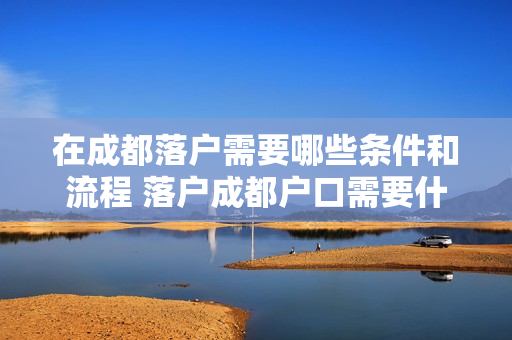 在成都落户需要哪些条件和流程 落户成都户口需要什么条件