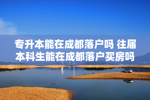 专升本能在成都落户吗 往届本科生能在成都落户买房吗