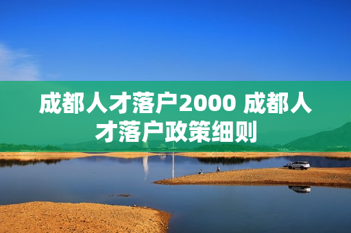 成都人才落户2000 成都人才落户政策细则