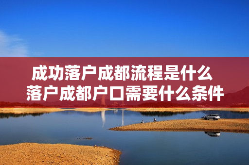 成功落户成都流程是什么 落户成都户口需要什么条件