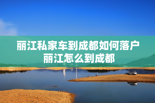 丽江私家车到成都如何落户 丽江怎么到成都